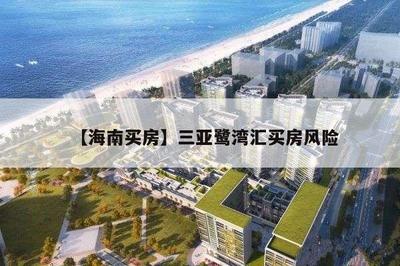 【海南買房】三亞鷺灣匯買房風險